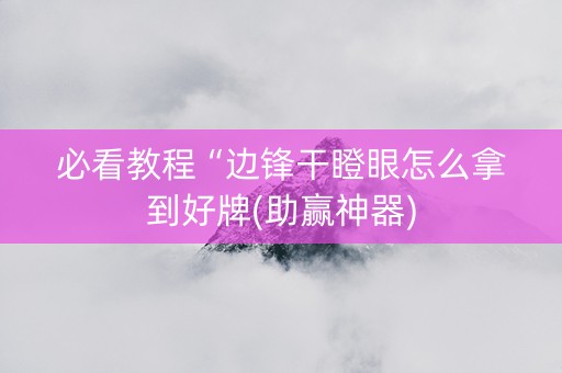 必看教程“边锋干瞪眼怎么拿到好牌(助赢神器)