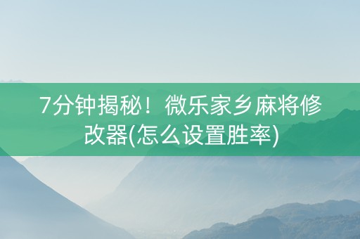 7分钟揭秘！微乐家乡麻将修改器(怎么设置胜率)