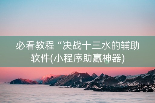 必看教程“决战十三水的辅助软件(小程序助赢神器)