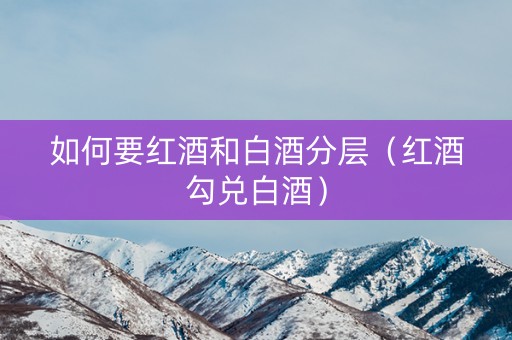 如何要红酒和白酒分层（红酒勾兑白酒）