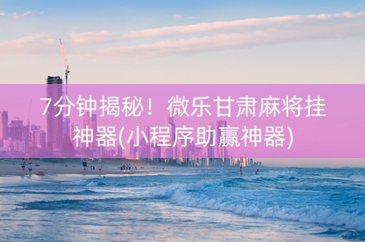 7分钟揭秘！微乐甘肃麻将挂神器(小程序助赢神器)