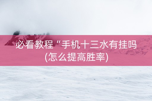 必看教程“手机十三水有挂吗(怎么提高胜率)