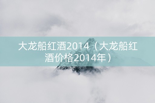 大龙船红酒2014（大龙船红酒价格2014年）