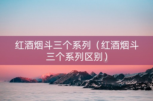 红酒烟斗三个系列（红酒烟斗三个系列区别）
