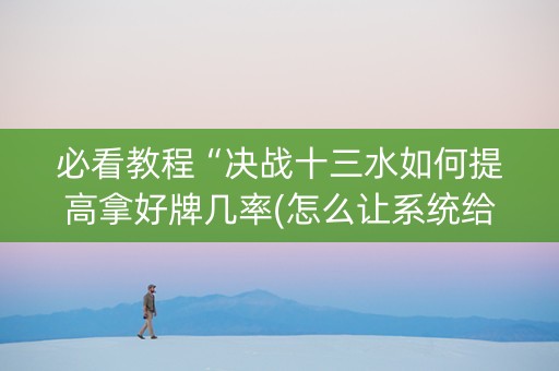 必看教程“决战十三水如何提高拿好牌几率(怎么让系统给发好牌)