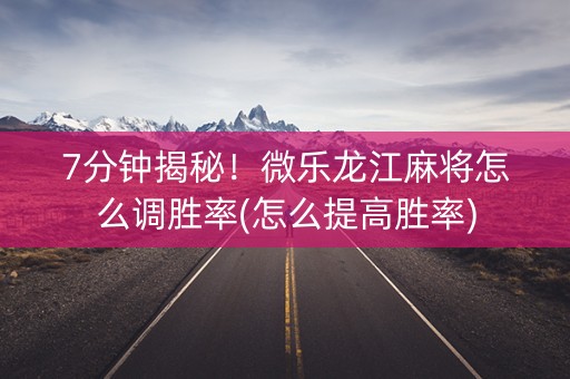 7分钟揭秘！微乐龙江麻将怎么调胜率(怎么提高胜率)