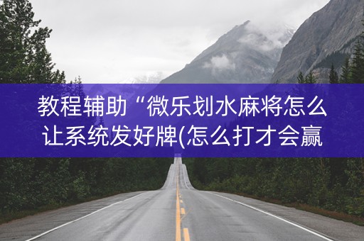 教程辅助“微乐划水麻将怎么让系统发好牌(怎么打才会赢)