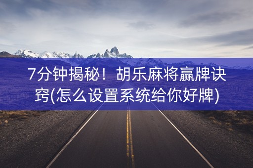 7分钟揭秘！胡乐麻将赢牌诀窍(怎么设置系统给你好牌)