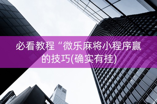 必看教程“微乐麻将小程序赢的技巧(确实有挂)