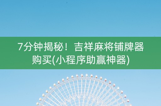 7分钟揭秘！吉祥麻将铺牌器购买(小程序助赢神器)