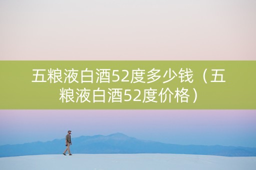 五粮液白酒52度多少钱（五粮液白酒52度价格）