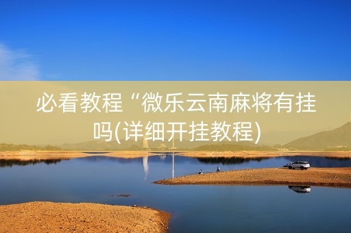 必看教程“微乐云南麻将有挂吗(详细开挂教程)