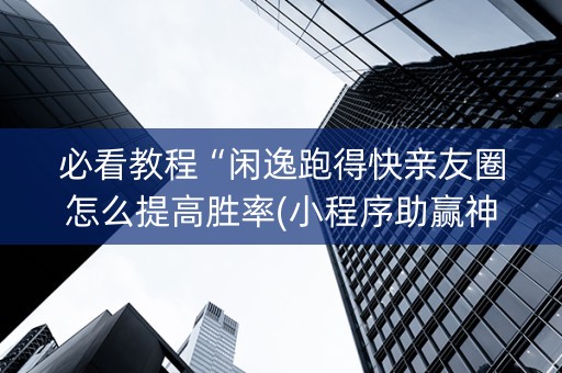 必看教程“闲逸跑得快亲友圈怎么提高胜率(小程序助赢神器)