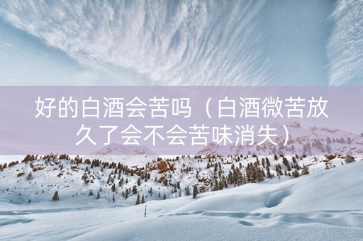 好的白酒会苦吗（白酒微苦放久了会不会苦味消失）