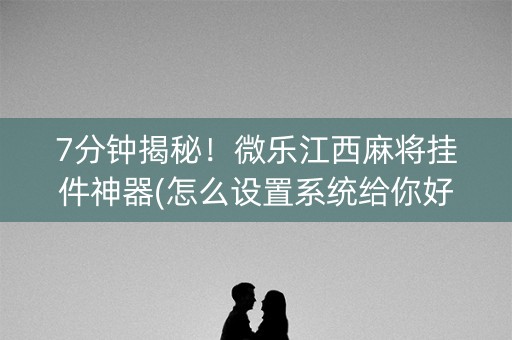 7分钟揭秘！微乐江西麻将挂件神器(怎么设置系统给你好牌)