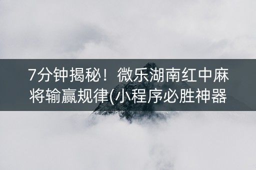 7分钟揭秘！微乐湖南红中麻将输赢规律(小程序必胜神器)