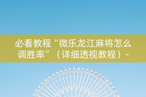 必看教程“微乐龙江麻将怎么调胜率”（详细透视教程）-哔哩哔哩
