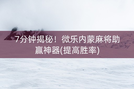 7分钟揭秘！微乐内蒙麻将助赢神器(提高胜率)