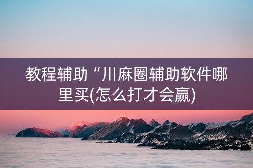 教程辅助“川麻圈辅助软件哪里买(怎么打才会赢)