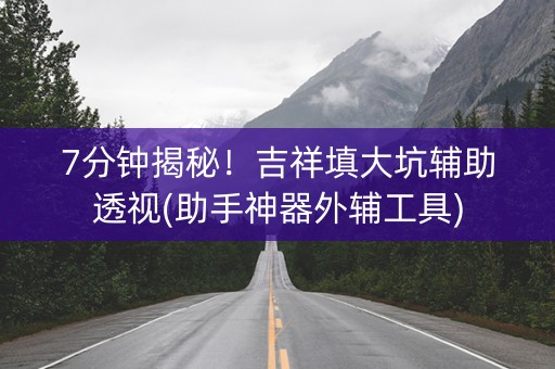 7分钟揭秘！吉祥填大坑辅助透视(助手神器外辅工具)