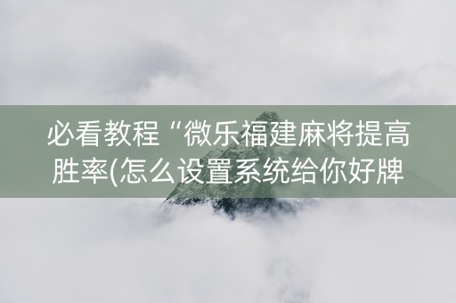 必看教程“微乐福建麻将提高胜率(怎么设置系统给你好牌)