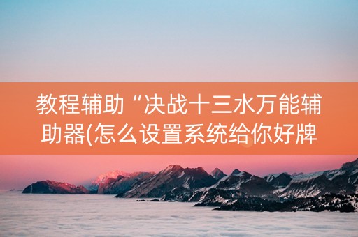 教程辅助“决战十三水万能辅助器(怎么设置系统给你好牌)