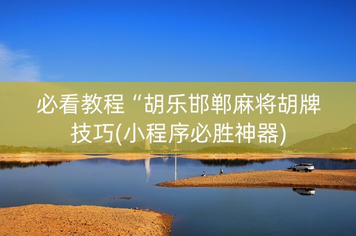 必看教程“胡乐邯郸麻将胡牌技巧(小程序必胜神器)