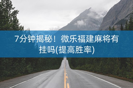 7分钟揭秘！微乐福建麻将有挂吗(提高胜率)