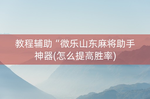 教程辅助“微乐山东麻将助手神器(怎么提高胜率)