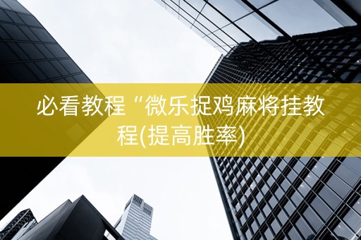 必看教程“微乐捉鸡麻将挂教程(提高胜率)