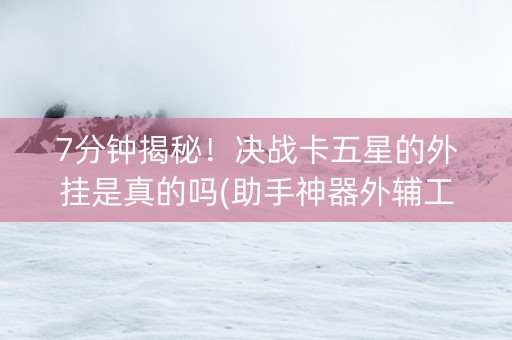 7分钟揭秘！决战卡五星的外挂是真的吗(助手神器外辅工具)