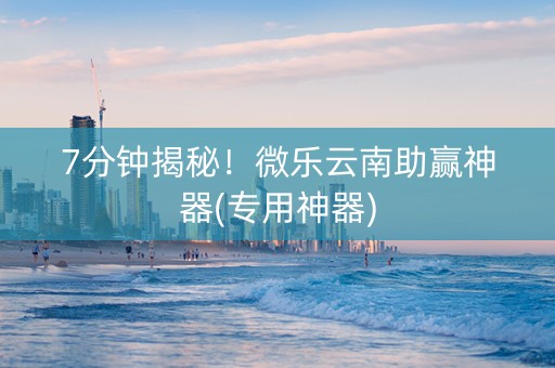 7分钟揭秘！微乐云南助赢神器(专用神器)