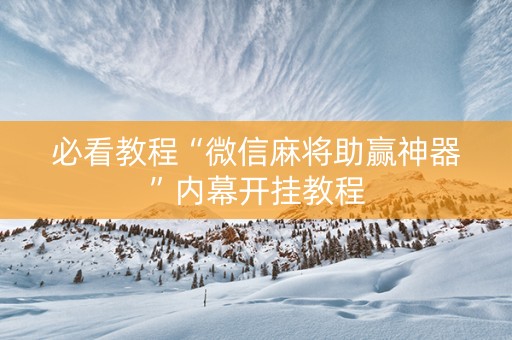 必看教程“微信麻将助赢神器”内幕开挂教程
