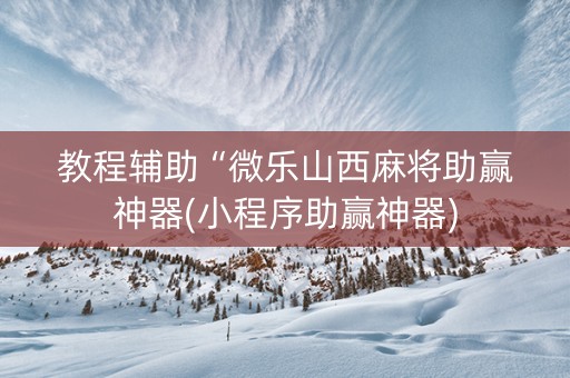 教程辅助“微乐山西麻将助赢神器(小程序助赢神器)