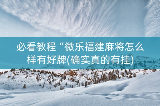 必看教程“微乐福建麻将怎么样有好牌(确实真的有挂)