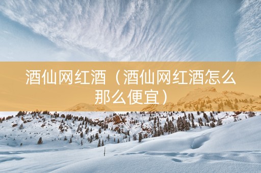 酒仙网红酒（酒仙网红酒怎么那么便宜）
