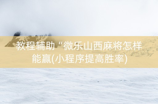 教程辅助“微乐山西麻将怎样能赢(小程序提高胜率)