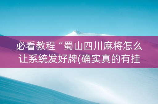 必看教程“蜀山四川麻将怎么让系统发好牌(确实真的有挂)