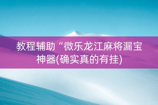 教程辅助“微乐龙江麻将漏宝神器(确实真的有挂)