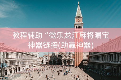 教程辅助“微乐龙江麻将漏宝神器链接(助赢神器)