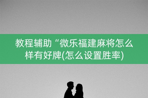 教程辅助“微乐福建麻将怎么样有好牌(怎么设置胜率)
