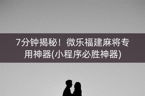 7分钟揭秘！微乐福建麻将专用神器(小程序必胜神器)