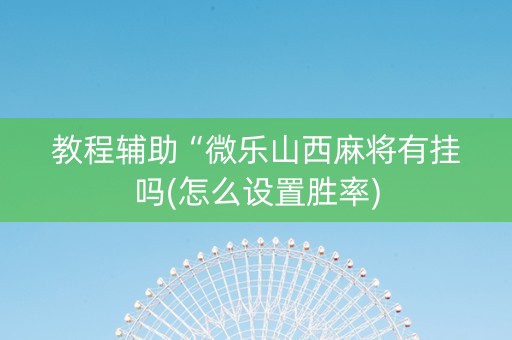 教程辅助“微乐山西麻将有挂吗(怎么设置胜率)
