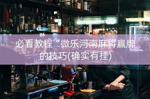 必看教程“微乐河南麻将赢牌的技巧(确实有挂)