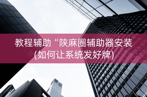 教程辅助“陕麻圈辅助器安装(如何让系统发好牌)