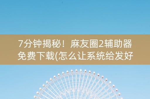 7分钟揭秘！麻友圈2辅助器免费下载(怎么让系统给发好牌)