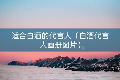 适合白酒的代言人（白酒代言人画册图片）