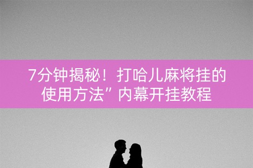 7分钟揭秘！打哈儿麻将挂的使用方法”内幕开挂教程