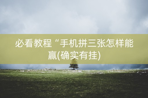 必看教程“手机拼三张怎样能赢(确实有挂)