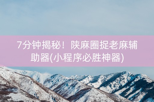 7分钟揭秘！陕麻圈捉老麻辅助器(小程序必胜神器)
